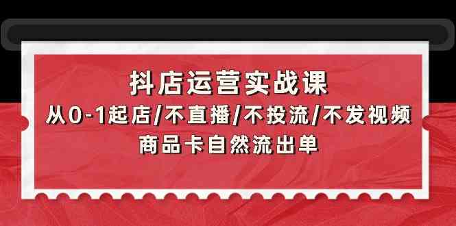 抖店运营实战课：从0-1起店/不直播/不投流/不发视频/商品卡自然流出单-一知网