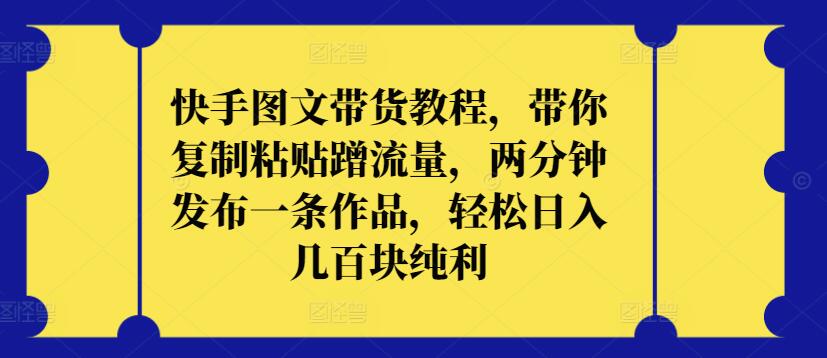 快手图文带货教程，带你复制粘贴蹭流量，两分钟发布一条作品，轻松日入几百块纯利-一知网