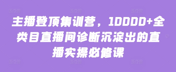 主播登顶集训营，10000+全类目直播间诊断沉淀出的直播实操必修课-一知网