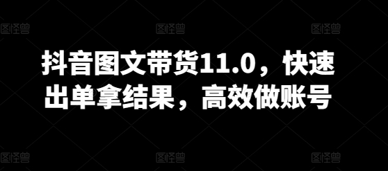 抖音图文带货11.0，快速出单拿结果，高效做账号-一知网
