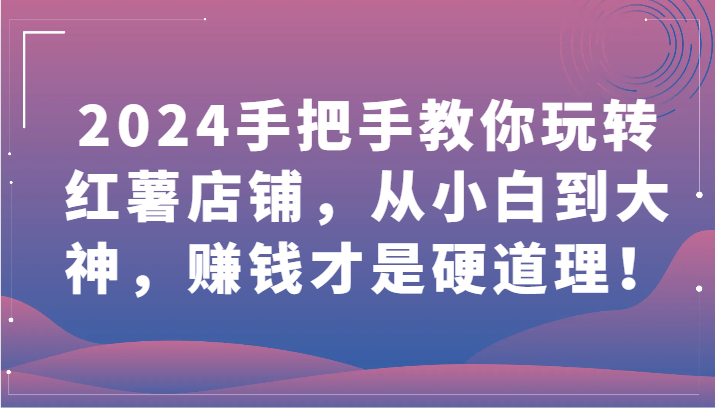 2024手把手教你玩转红薯店铺，从小白到大神，赚钱才是硬道理！-一知网