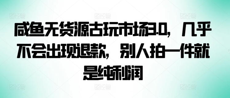 咸鱼无货源古玩市场3.0，几乎不会出现退款，别人拍一件就是纯利润-一知网