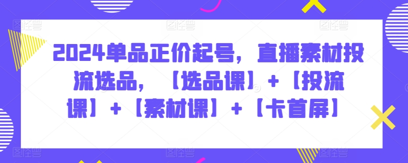2024单品正价起号，直播素材投流选品，【选品课】+【投流课】+【素材课】+【卡首屏】-一知网