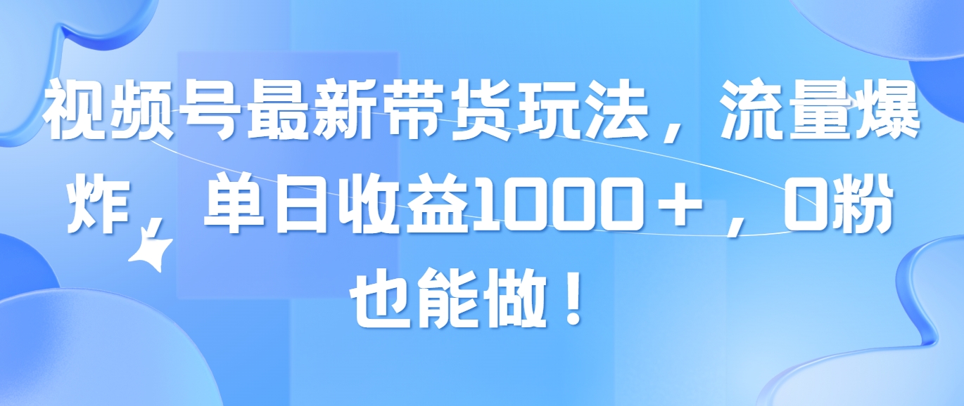 （10858期）视频号最新带货玩法，流量爆炸，单日收益1000＋，0粉也能做！-一知网