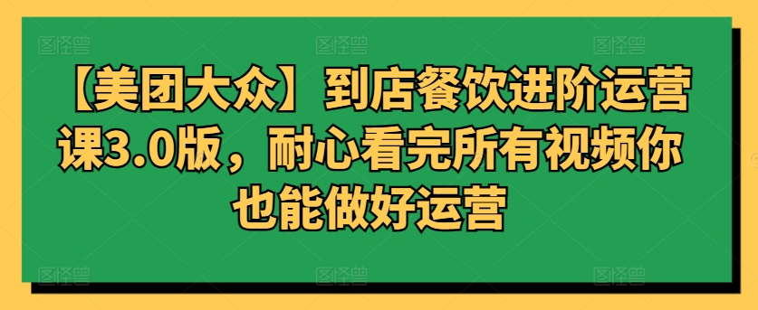 【美团大众】到店餐饮进阶运营课3.0版，耐心看完所有视频你也能做好运营-一知网