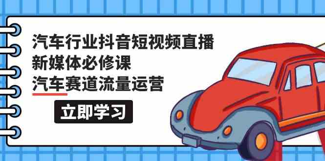 汽车行业抖音短视频直播新媒体必修课，汽车赛道流量运营（118节课）-一知网