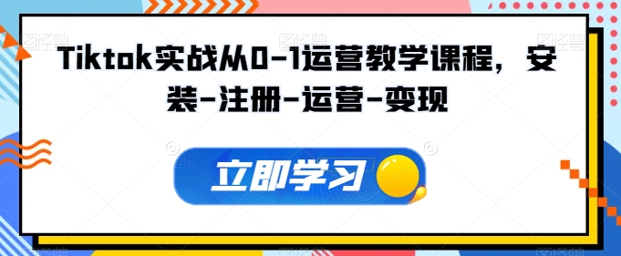 Tiktok实战从0-1运营教学课程，安装-注册-运营-变现-一知网