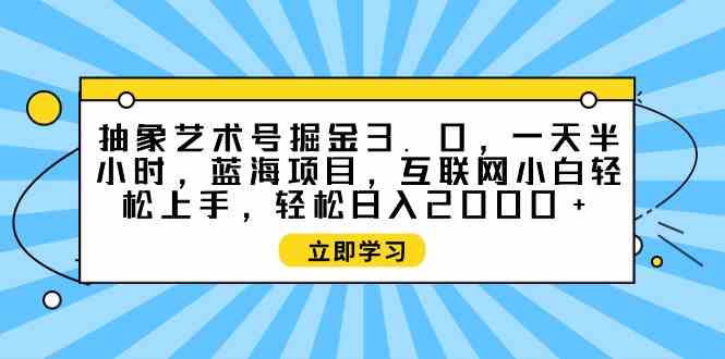 （9711期）抽象艺术号掘金3.0，一天半小时 ，蓝海项目， 互联网小白轻松上手，轻松…-一知网