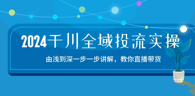 2024千川全域投流精品实操：由谈到深一步一步讲解，教你直播带货（15节）-一知网