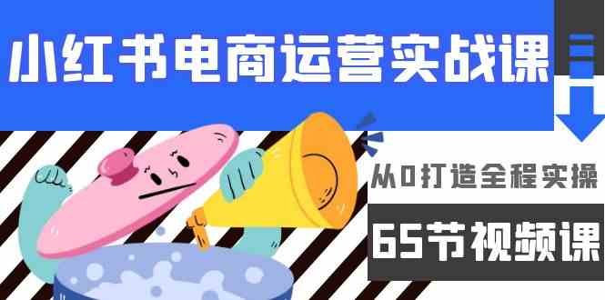 （9724期）小红书电商运营实战课，​从0打造全程实操（65节视频课）-一知网
