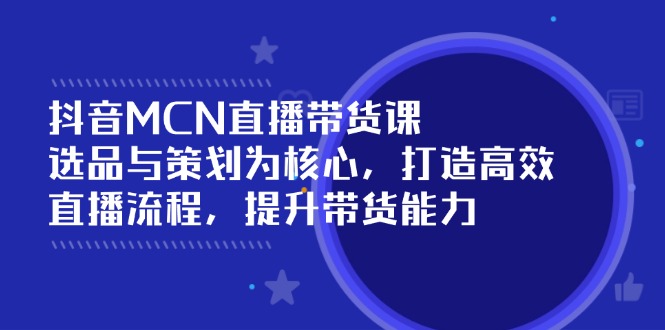 （14343期）抖音MCN直播带货课：选品与策划为核心, 打造高效直播流程, 提升带货能力-一知网