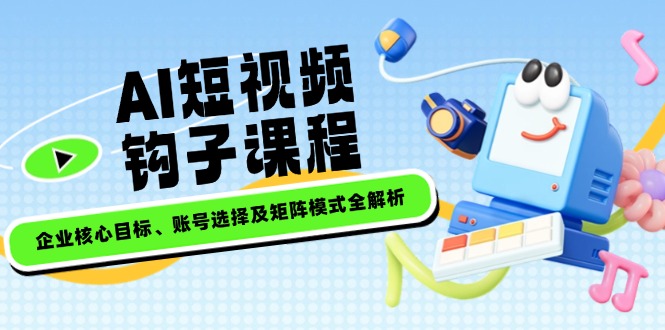 （14266期）AI短视频钩子课程，企业核心目标、账号选择及矩阵模式全解析-一知网