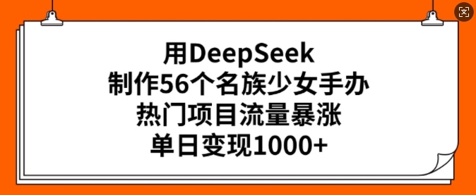 用DeepSeek制作56个名族少女手办，热门项目流量暴涨，单日变现多张-一知网