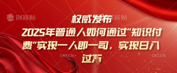 2025年普通人如何通过知识付费实现一人即一司，实现日入过千【揭秘】-一知网