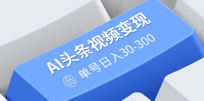 （14375期）AI头条视频变现：AI原创搬运玩法，无需剪辑，多平台发布，单号日入30-300-一知网