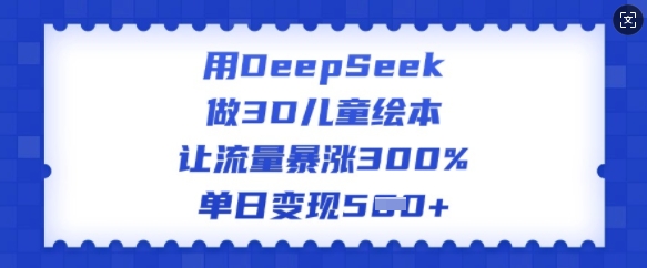 用DeepSeek做3D儿童绘本，让流量暴涨300%，单日变现多张-一知网