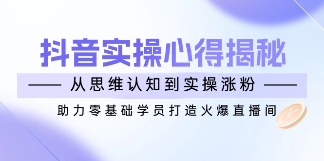 （14344期）抖音实战心得揭秘，从思维认知到实操涨粉，助力零基础学员打造火爆直播间-一知网