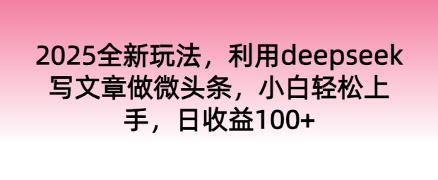 2025全新玩法，利用deepseek写文章做微头条，小白轻松上手，日收益100+-一知网