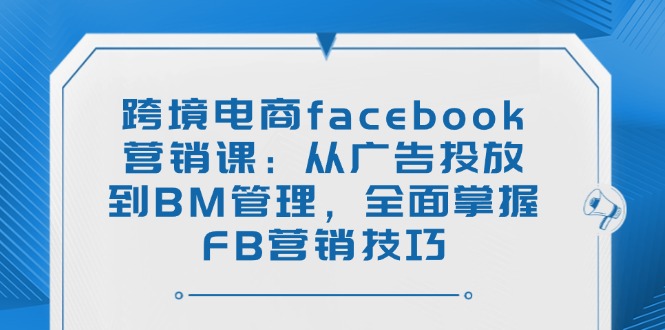 （14314期）跨境电商facebook营销课：从广告投放到BM管理，全面掌握FB营销技巧-一知网