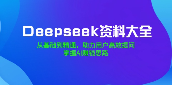 （14331期）Deepseek资料大全，从基础到精通，助力用户高效提问，掌握AI赚钱思路-一知网