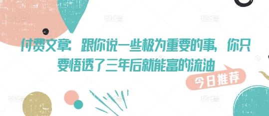 付费文章：跟你说一些极为重要的事，你只要悟透了 三年后 就能富的流油-一知网