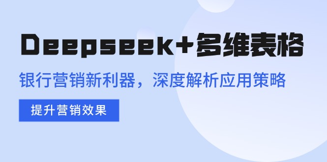 （14280期）Deepseek+多维表格，银行营销新利器，深度解析应用策略，提升营销效果-一知网