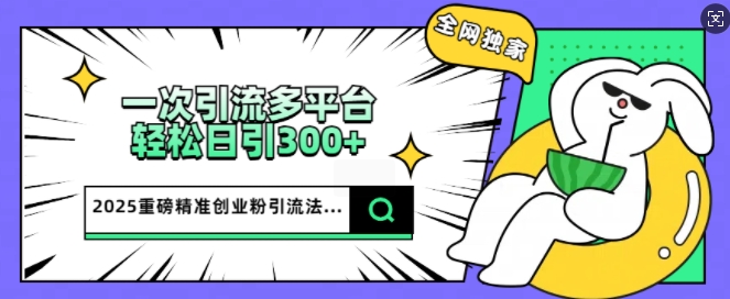 2025重磅全网独家引流法，一次多平台，轻松日引300+精准创业粉-一知网