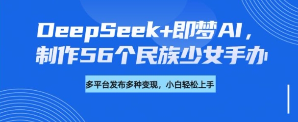 DeepSeek+即梦AI，制作56个民族少女手办，附详细教程+变现方向-一知网