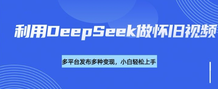 利用DeepSeek做怀旧视频，流量号多渠道变现能力强-一知网