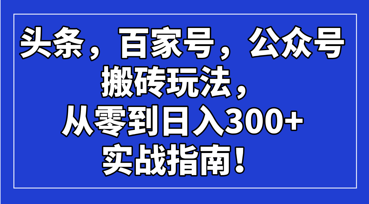 （14405期）头条，百家号，公众号搬砖玩法，从零到日入300+的实战指南！-一知网