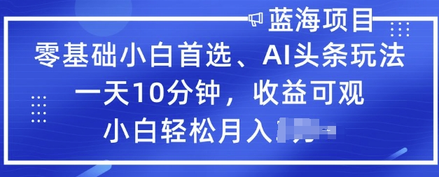 零基础小白首选，AI头条玩法，一天10分钟，收益可观，小白轻松月入过W-一知网