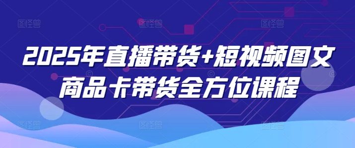 2025年直播带货+短视频图文商品卡带货全方位课程-一知网