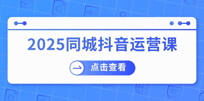 （14286期）2025同城抖音运营课：涵盖实体店盈利，团购好处，助商家获取流量-一知网