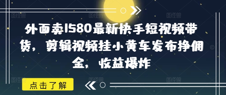 外面卖1580最新快手短视频带货，剪辑视频挂小黄车发布挣佣金，收益爆炸-一知网