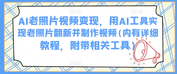AI老照片视频变现，用AI工具实现老照片翻新并制作视频(内有详细教程，附带相关工具)-一知网