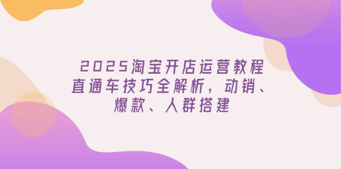 （14389期）2025淘宝开店运营教程更新，直通车技巧全解析，动销、爆款、人群搭建-一知网