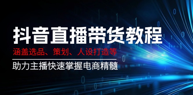 （14345期）抖音直播带货教程：涵盖选品、策划、人设打造等,助力主播快速掌握电商精髓-一知网