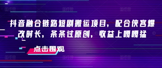 抖音融合链路短剧搬运项目，配合侠客爆改时长，条条过原创，收益嘎嘎猛-一知网