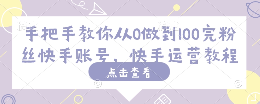 手把手教你从0做到100完粉丝快手账号，快手运营教程-一知网