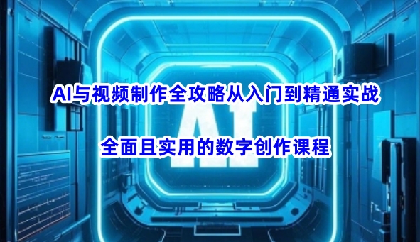 AI与视频制作全攻略从入门到精通实战，全面且实用的数字创作课程-一知网