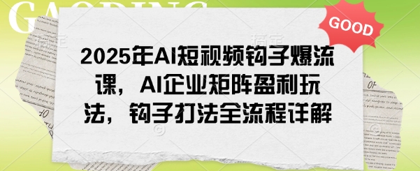 2025年AI短视频钩子爆流课，AI企业矩阵盈利玩法，钩子打法全流程详解-一知网