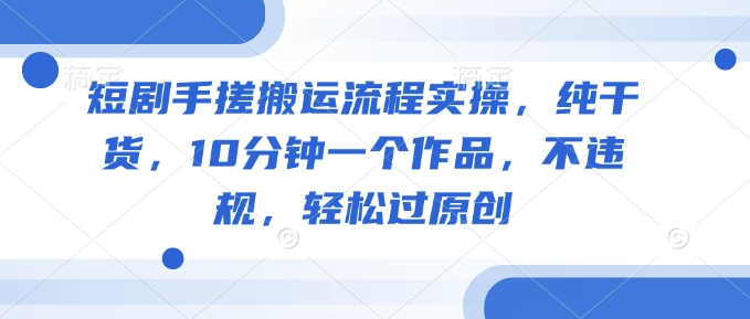 短剧手搓搬运流程实操，纯干货，10分钟一个作品，不违规，轻松过原创-一知网