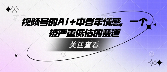 视频号的AI+中老年情感，一个被严重低估的赛道-一知网