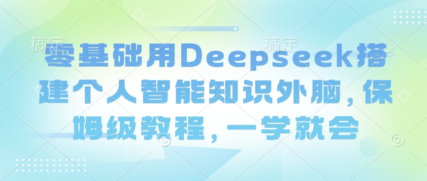 零基础用Deepseek搭建个人智能知识外脑，保姆级教程，一学就会-一知网