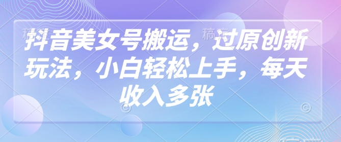 抖音美女号搬运，过原创新玩法，小白轻松上手，每天收入多张-一知网
