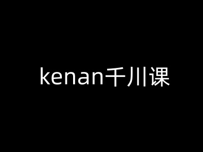 kenan千川课-kenan抖音电商巨量千川教程-一知网