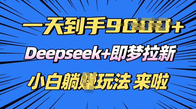 日入多张，Deepseek+即梦拉新，新手躺挣攻略来啦-一知网