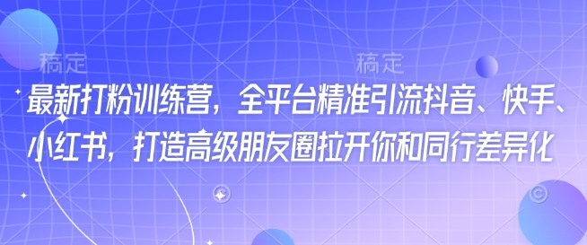 最新打粉训练营，全平台精准引流抖音、快手、小红书，打造高级朋友圈拉开你和同行差异化-一知网