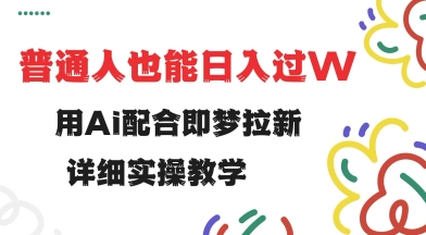 用ai配合即梦拉新，小白也能日入过w，详细实操教程【揭秘】-一知网
