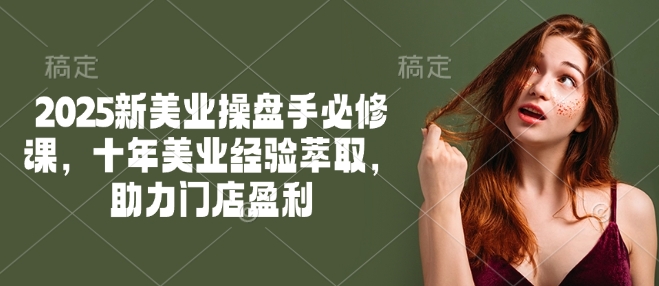 2025新美业操盘手必修课，十年美业经验萃取，助力门店盈利-一知网